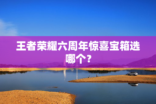 王者荣耀六周年惊喜宝箱选哪个？