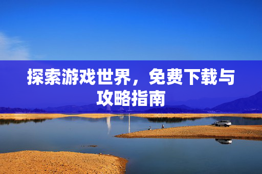 探索游戏世界，免费下载与攻略指南