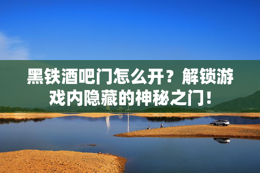 黑铁酒吧门怎么开？解锁游戏内隐藏的神秘之门！