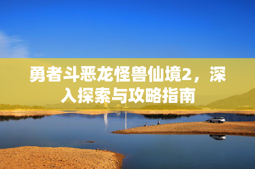 勇者斗恶龙怪兽仙境2，深入探索与攻略指南