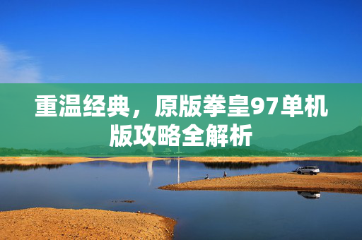 重温经典，原版拳皇97单机版攻略全解析