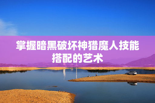 掌握暗黑破坏神猎魔人技能搭配的艺术