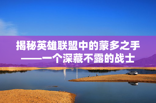 揭秘英雄联盟中的蒙多之手——一个深藏不露的战士