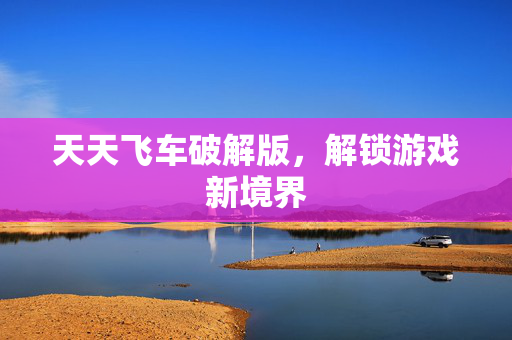 天天飞车破解版，解锁游戏新境界