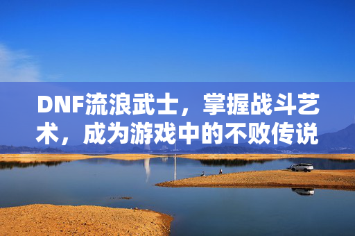 DNF流浪武士，掌握战斗艺术，成为游戏中的不败传说