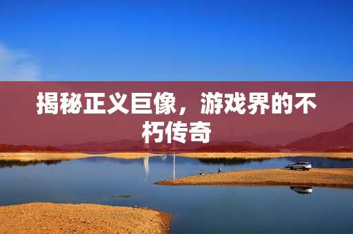 揭秘正义巨像，游戏界的不朽传奇