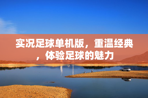 实况足球单机版，重温经典，体验足球的魅力