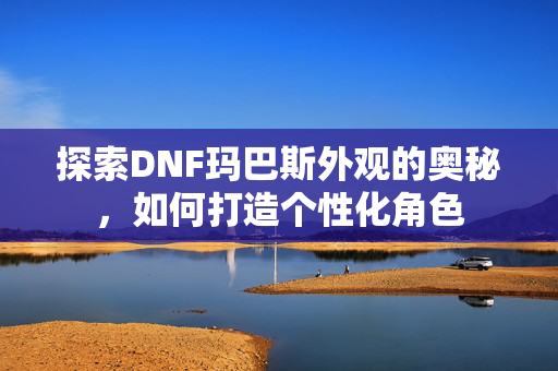 探索DNF玛巴斯外观的奥秘，如何打造个性化角色