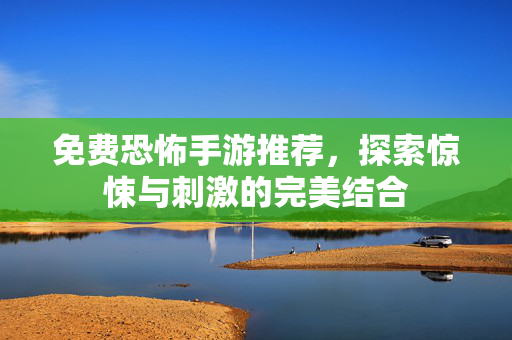 免费恐怖手游推荐，探索惊悚与刺激的完美结合