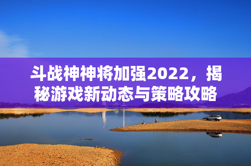 斗战神神将加强2022，揭秘游戏新动态与策略攻略