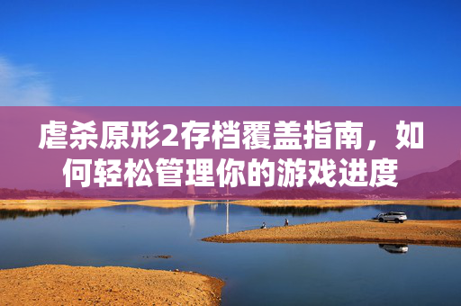 虐杀原形2存档覆盖指南，如何轻松管理你的游戏进度