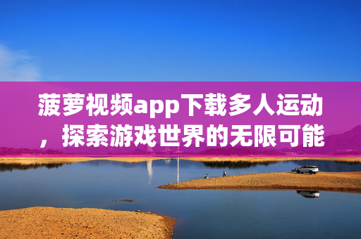 菠萝视频app下载多人运动，探索游戏世界的无限可能