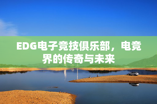EDG电子竞技俱乐部，电竞界的传奇与未来