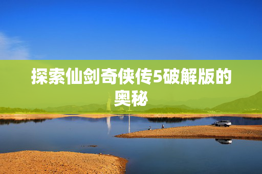 探索仙剑奇侠传5破解版的奥秘