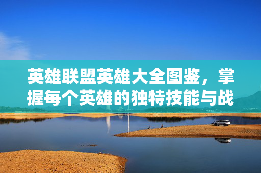 英雄联盟英雄大全图鉴，掌握每个英雄的独特技能与战术