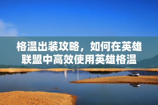 格温出装攻略，如何在英雄联盟中高效使用英雄格温