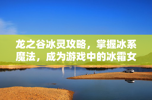 龙之谷冰灵攻略，掌握冰系魔法，成为游戏中的冰霜女王