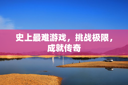 史上最难游戏，挑战极限，成就传奇