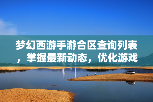 梦幻西游手游合区查询列表，掌握最新动态，优化游戏体验