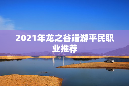 2021年龙之谷端游平民职业推荐