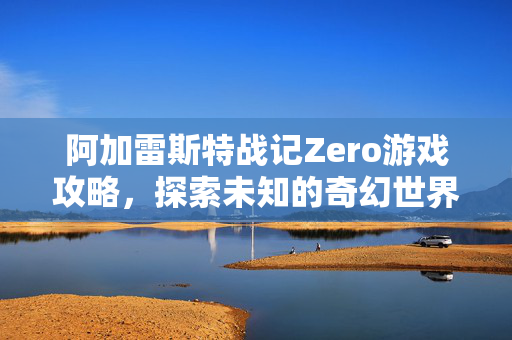 阿加雷斯特战记Zero游戏攻略，探索未知的奇幻世界