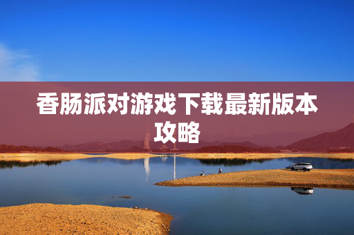 香肠派对游戏下载最新版本攻略