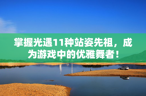 掌握光遇11种站姿先祖，成为游戏中的优雅舞者！