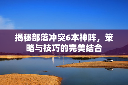 揭秘部落冲突6本神阵，策略与技巧的完美结合