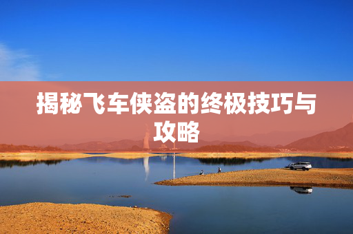 揭秘飞车侠盗的终极技巧与攻略