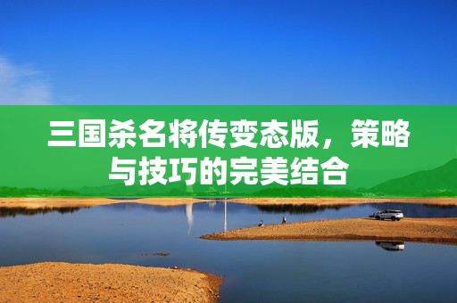 三国杀名将传变态版，策略与技巧的完美结合