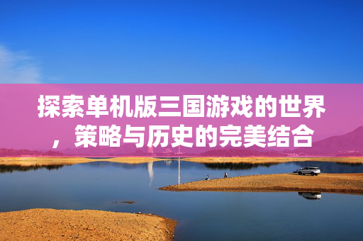 探索单机版三国游戏的世界，策略与历史的完美结合