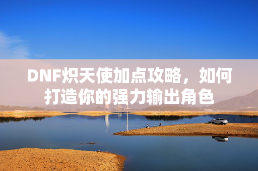 DNF炽天使加点攻略，如何打造你的强力输出角色
