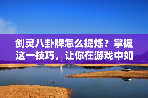 剑灵八卦牌怎么提炼?掌握这一技巧,让你在游戏中如鱼得水! 剑灵八卦牌怎么提炼?掌握这一技巧,让你在游戏中如鱼得水!
