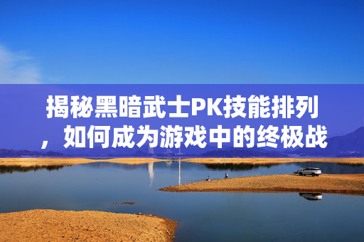 揭秘黑暗武士PK技能排列，如何成为游戏中的终极战士