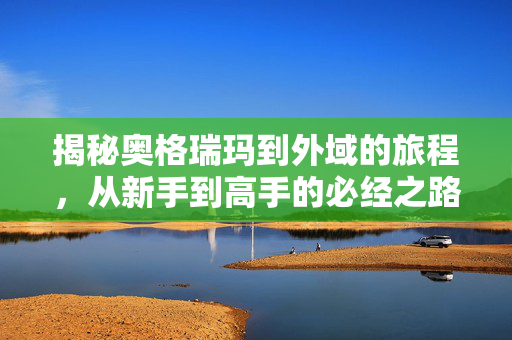 揭秘奥格瑞玛到外域的旅程，从新手到高手的必经之路
