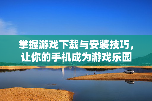 掌握游戏下载与安装技巧，让你的手机成为游戏乐园