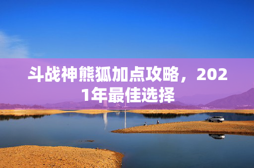 斗战神熊狐加点攻略，2021年最佳选择