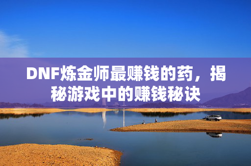 DNF炼金师最赚钱的药，揭秘游戏中的赚钱秘诀