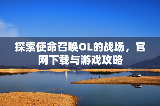 探索使命召唤OL的战场，官网下载与游戏攻略