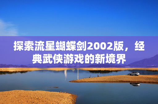 探索流星蝴蝶剑2002版，经典武侠游戏的新境界