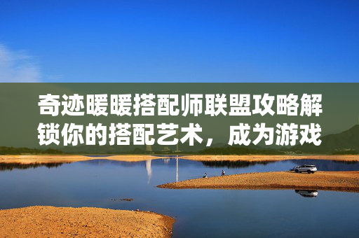 奇迹暖暖搭配师联盟攻略解锁你的搭配艺术，成为游戏内的时尚达人！