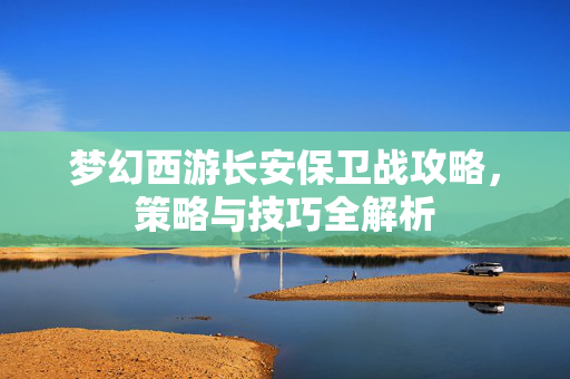 梦幻西游长安保卫战攻略，策略与技巧全解析
