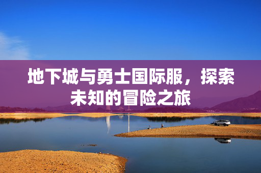 地下城与勇士国际服，探索未知的冒险之旅