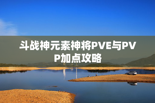 斗战神元素神将PVE与PVP加点攻略