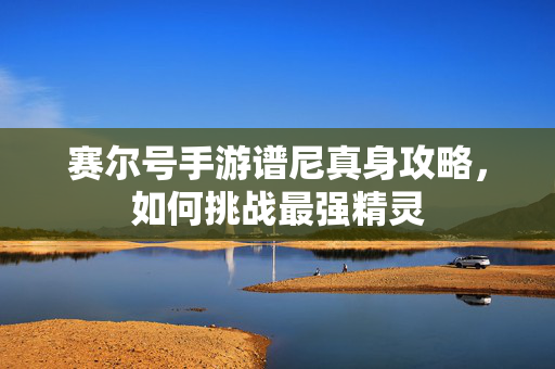 赛尔号手游谱尼真身攻略，如何挑战最强精灵