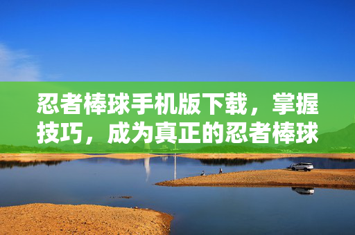忍者棒球手机版下载，掌握技巧，成为真正的忍者棒球高手