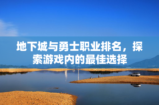地下城与勇士职业排名，探索游戏内的最佳选择