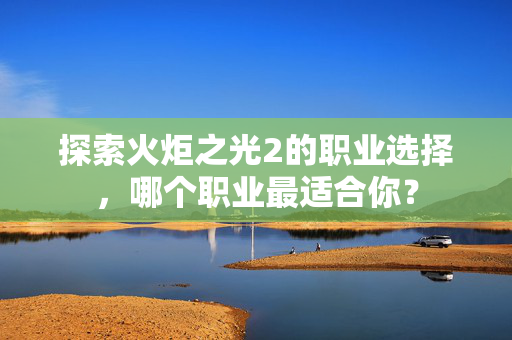 探索火炬之光2的职业选择，哪个职业最适合你？