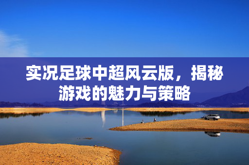 实况足球中超风云版，揭秘游戏的魅力与策略