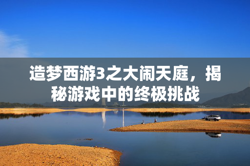 造梦西游3之大闹天庭，揭秘游戏中的终极挑战